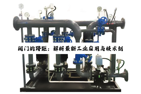 阀门的跨距：解析最新工业应用与技术创新热点